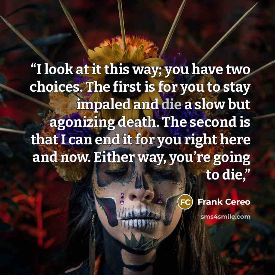 “I look at it this way; you have two choices. The first is for you to stay impaled and die a slow but agonizing death. The second is that I can end it for you right here and now. Either way, you’re going to die,” quote by Frank Cereo