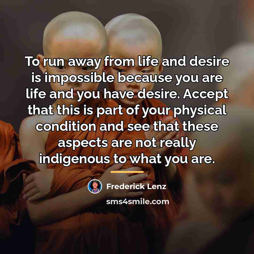 “To run away from life and desire is impossible because…” quote by Frederick Lenz