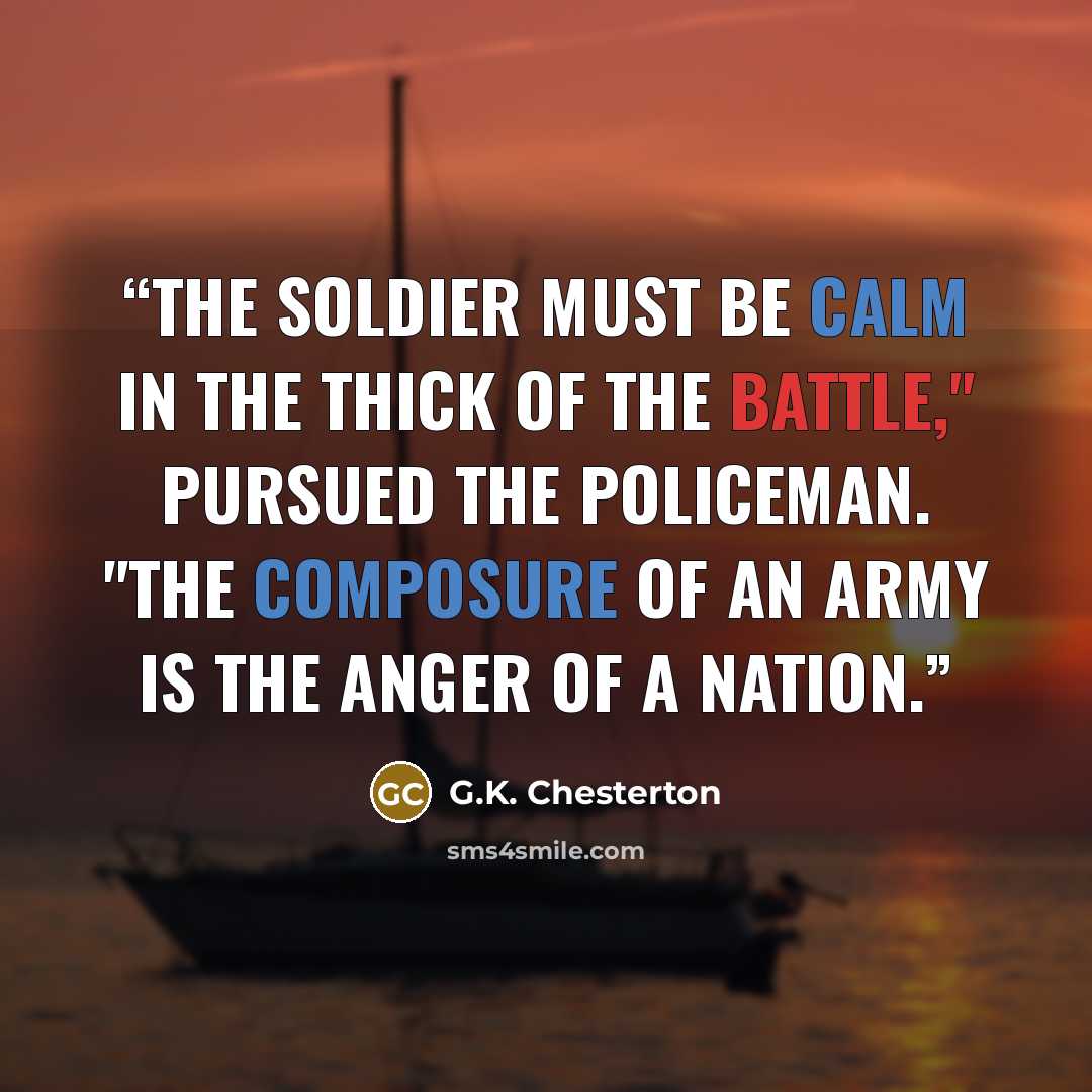 “The soldier must be calm in the thick of the battle," pursued the policeman. "The composure of an army is the anger of a nation.” quote by G.K. Chesterton