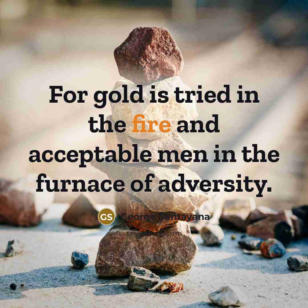 “For gold is tried in the fire and acceptable men…” quote by George Santayana