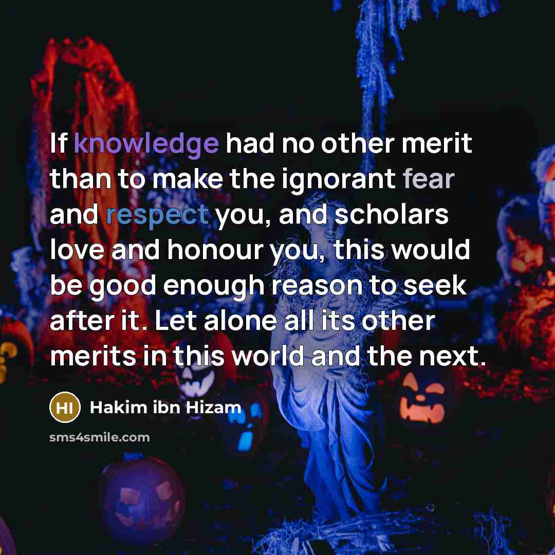“If knowledge had no other merit than to make the ignorant fear and respect you, and scholars love and honour you, this would be good enough reason to seek after it. Let alone all its other merits in this world and the next.” quote by Hakim ibn Hizam