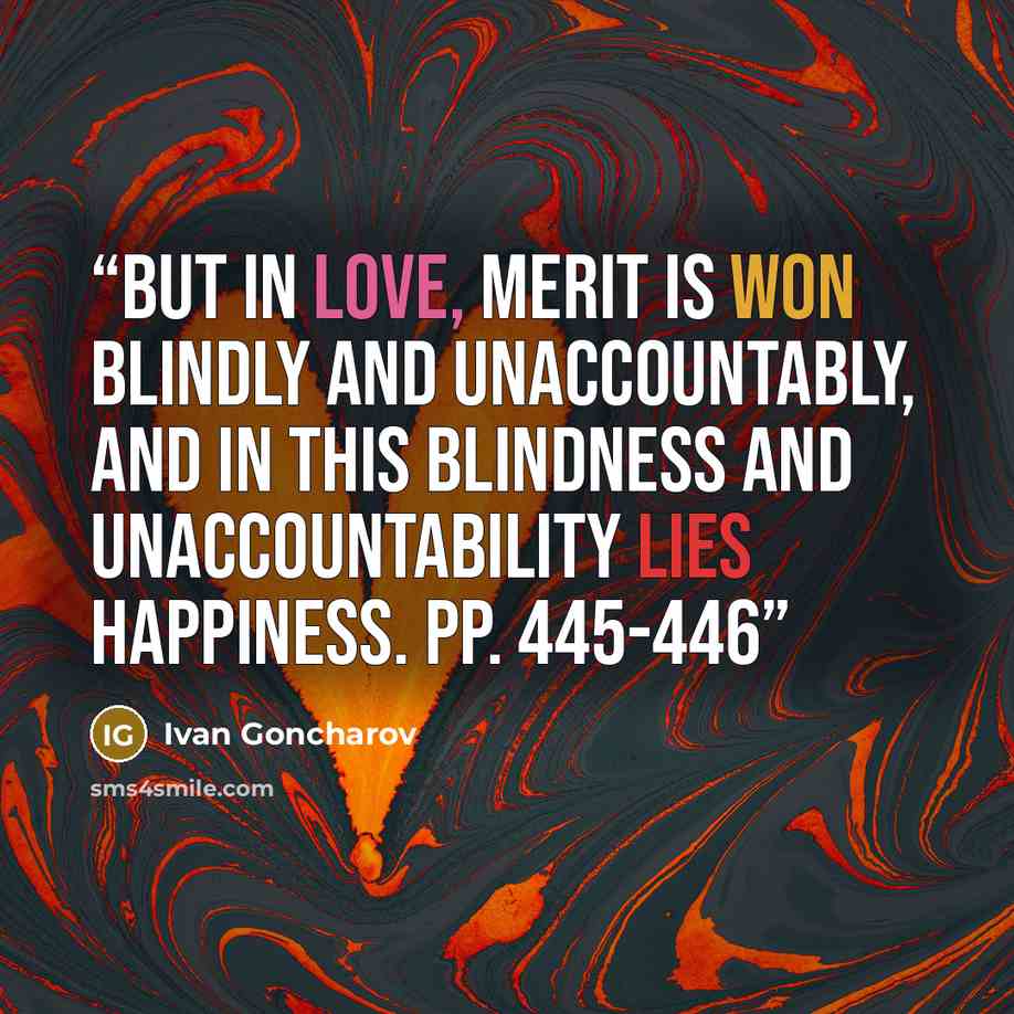 “But in love, merit is won blindly and unaccountably, and in this blindness and unaccountability lies happiness. pp. 445-446” quote by Ivan Goncharov