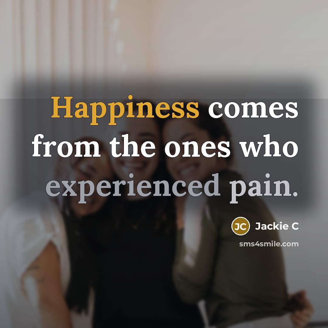 “Happiness comes from the ones who experienced pain.” quote by Jackie C