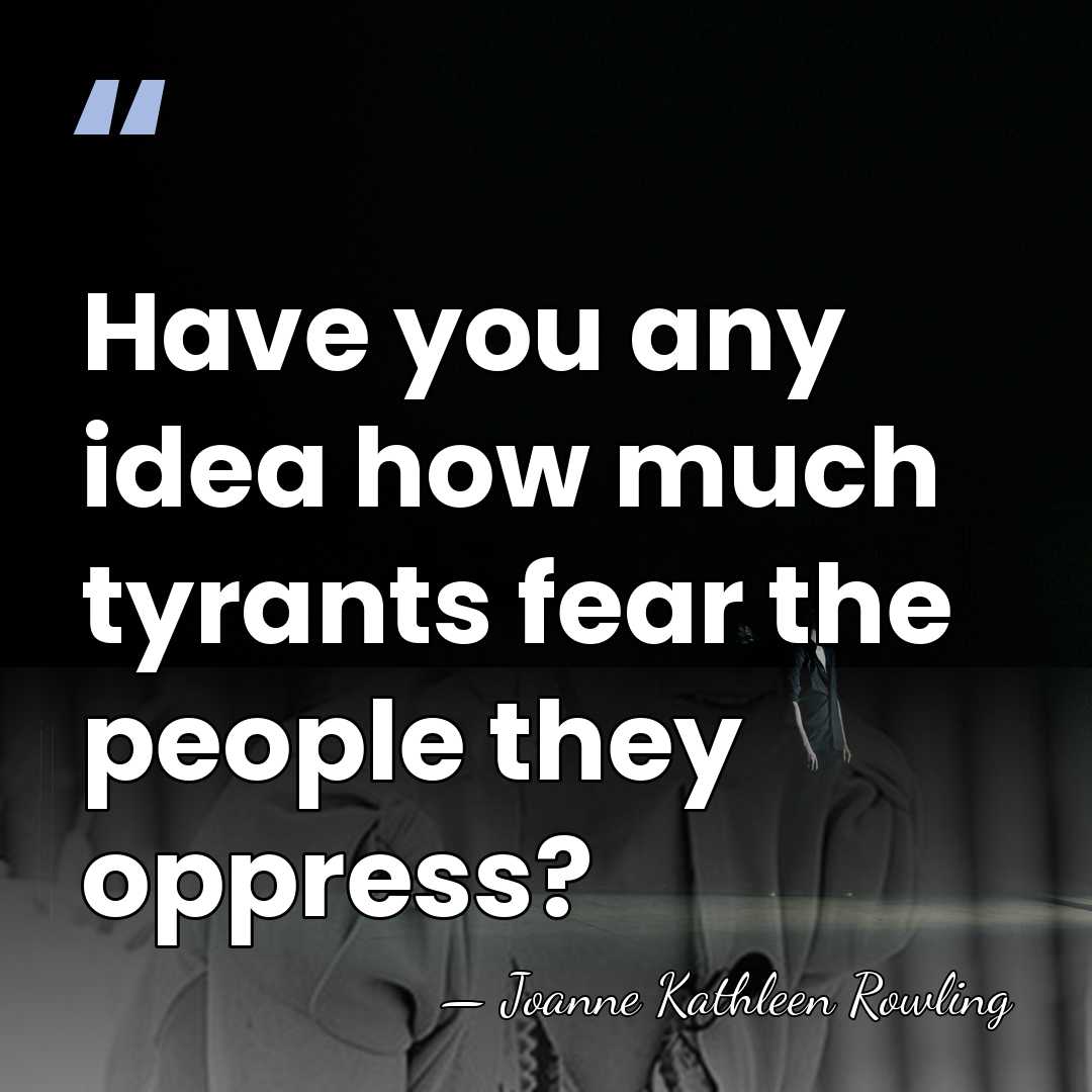 Have you any idea how much tyrants fear the people they oppress? - Joanne Kathleen Rowling