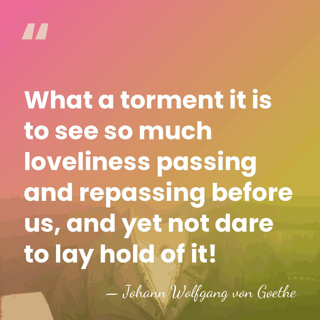What a torment it is to see so much loveliness passing and&hellip; - Johann Wolfgang von Goethe