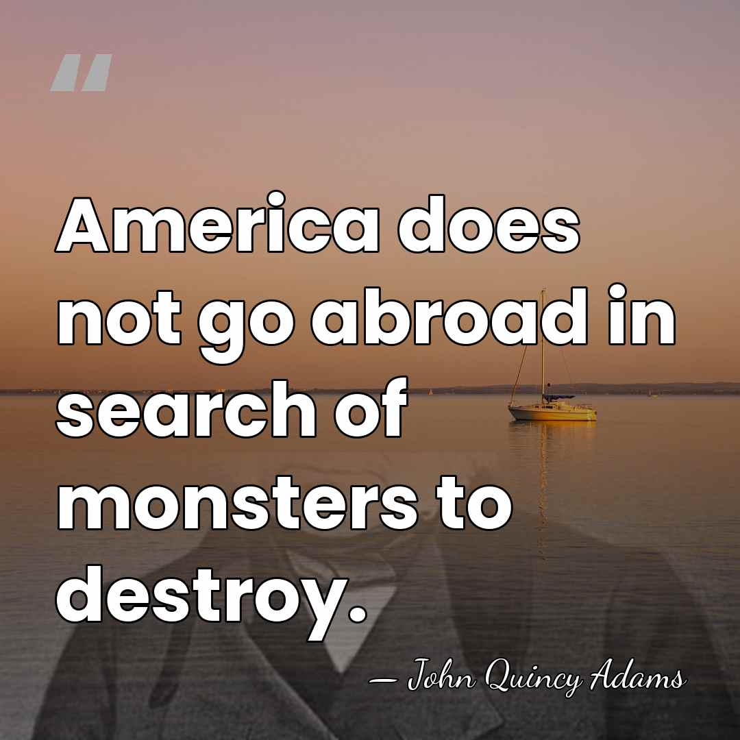America does not go abroad in search of monsters to destroy. - John Quincy Adams