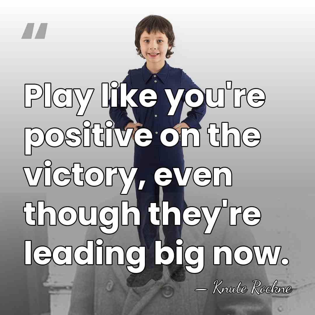 Play like you're positive on the victory, even though they're leading big&hellip; - Knute Rockne