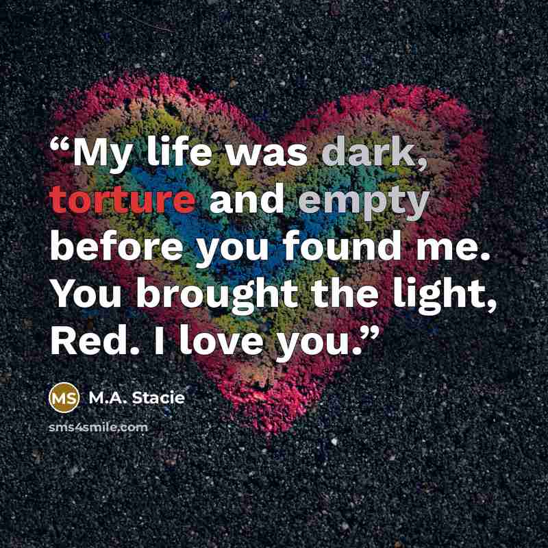 “My life was dark, torture and empty before you found me. You brought the light, Red. I love you.” quote by M.A. Stacie