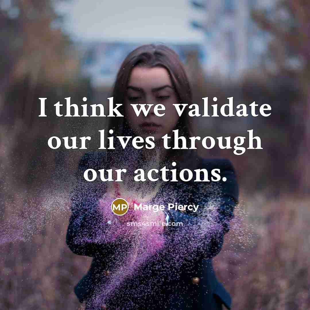 “I think we validate our lives through our actions.…” quote by Marge Piercy