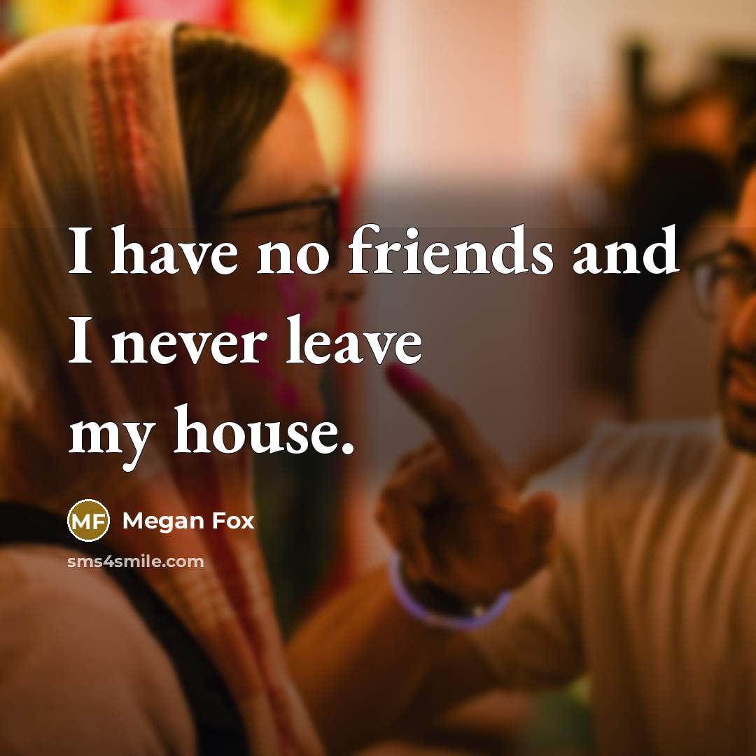 “I have no friends and I never leave my house.…” quote by Megan Fox