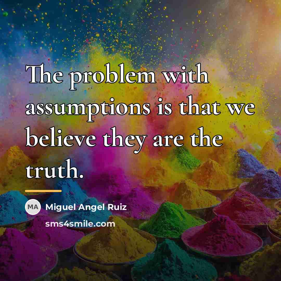 “The problem with assumptions is that we believe they are…” quote by Miguel Angel Ruiz