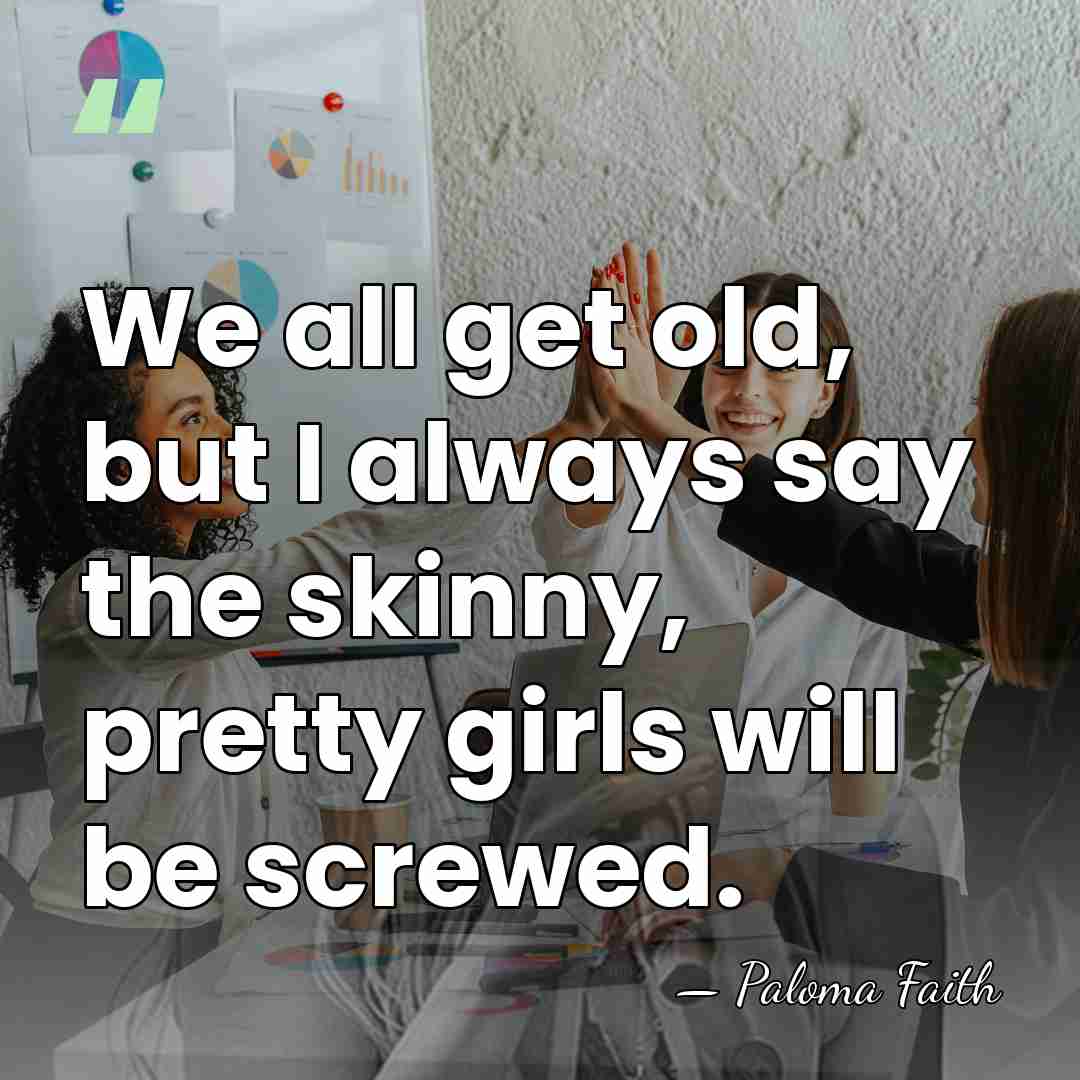 We all get old, but I always say the skinny, pretty girls&hellip; - Paloma Faith