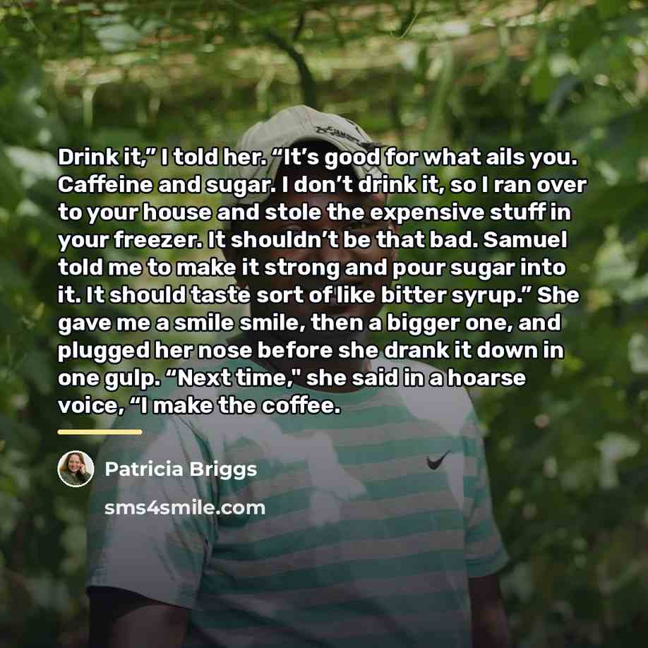 “Drink it,” I told her. “It’s good for what ails…” quote by Patricia Briggs