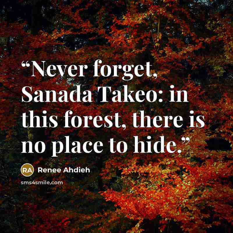 “Never forget, Sanada Takeo: in this forest, there is no place to hide.” quote by Renee Ahdieh