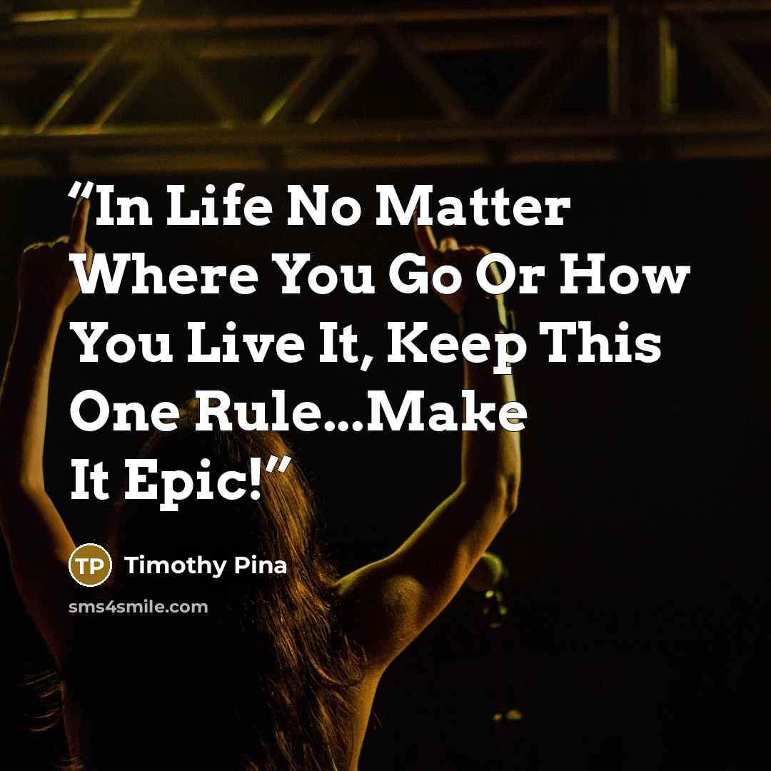 “In Life No Matter Where You Go Or How You Live It, Keep This One Rule...Make It Epic!” quote by Timothy Pina
