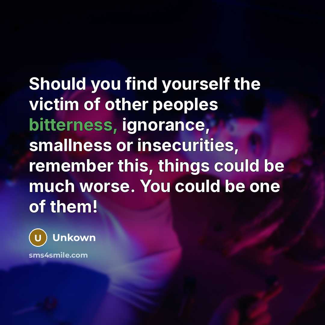 “Should you find yourself the victim of other peoples bitterness,…” quote by Unkown
