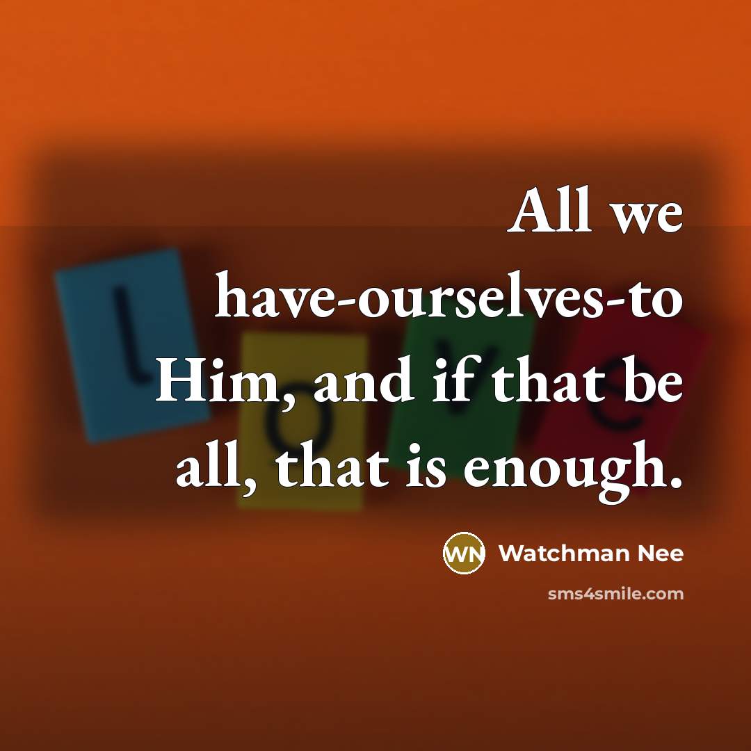 “All we have-ourselves-to Him, and if that be all, that…” quote by Watchman Nee