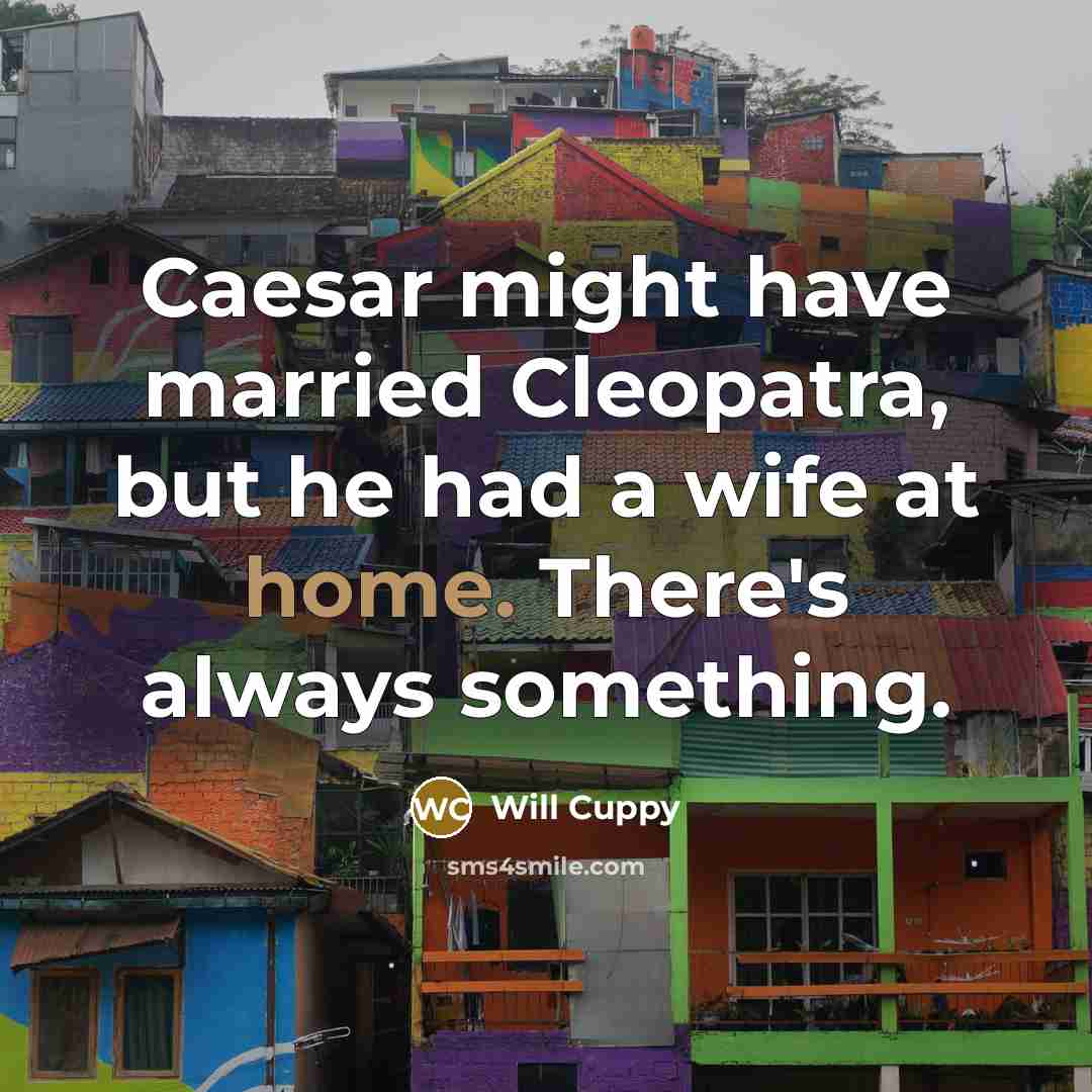 “Caesar might have married Cleopatra, but he had a wife at home. There's always something.” quote by Will Cuppy