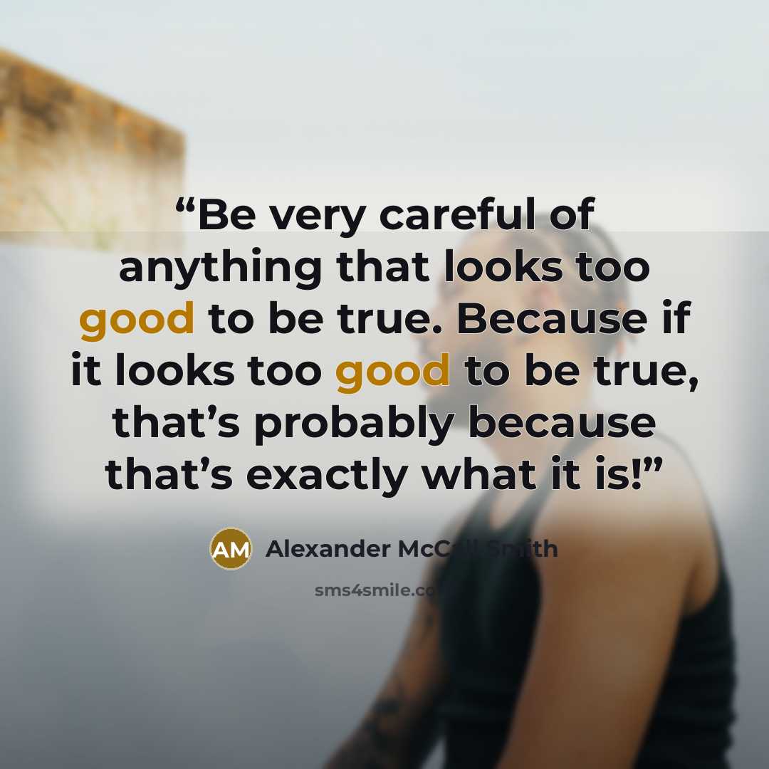 “Be very careful of anything that looks too good to be true. Because if it looks too good to be true, that’s probably because that’s exactly what it is!” quote by Alexander McCall Smith