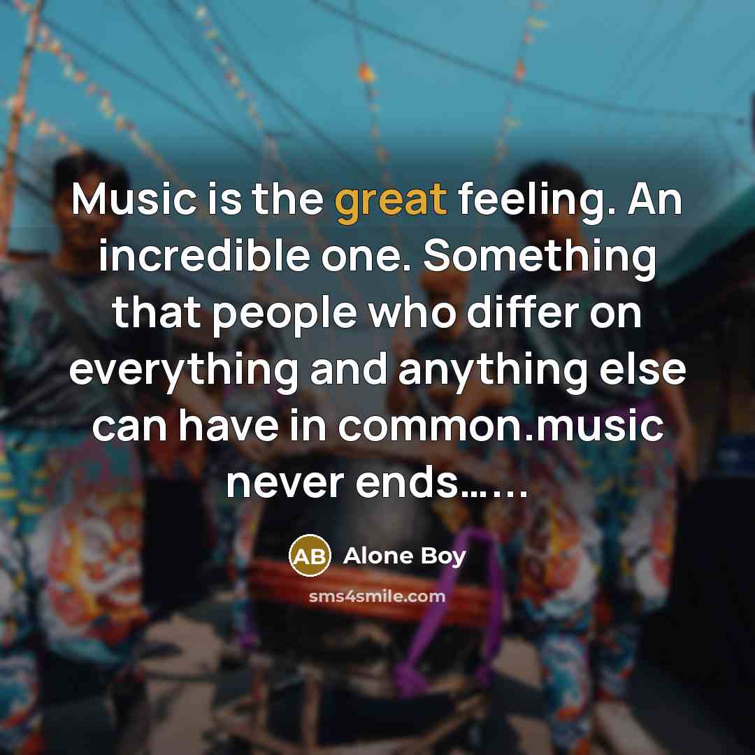 “Music is the great feeling. An incredible one. Something that…” quote by Alone Boy