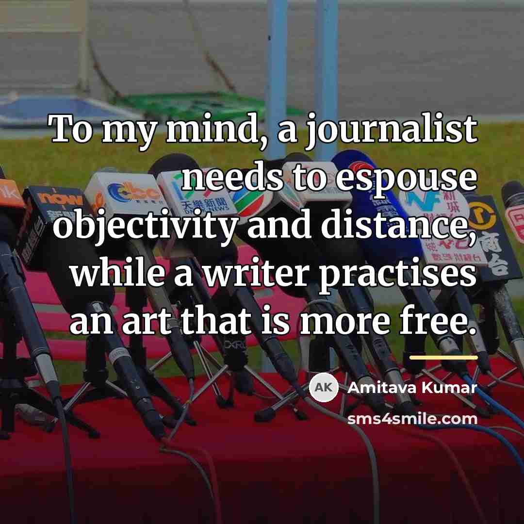 “To my mind, a journalist needs to espouse objectivity and…” quote by Amitava Kumar