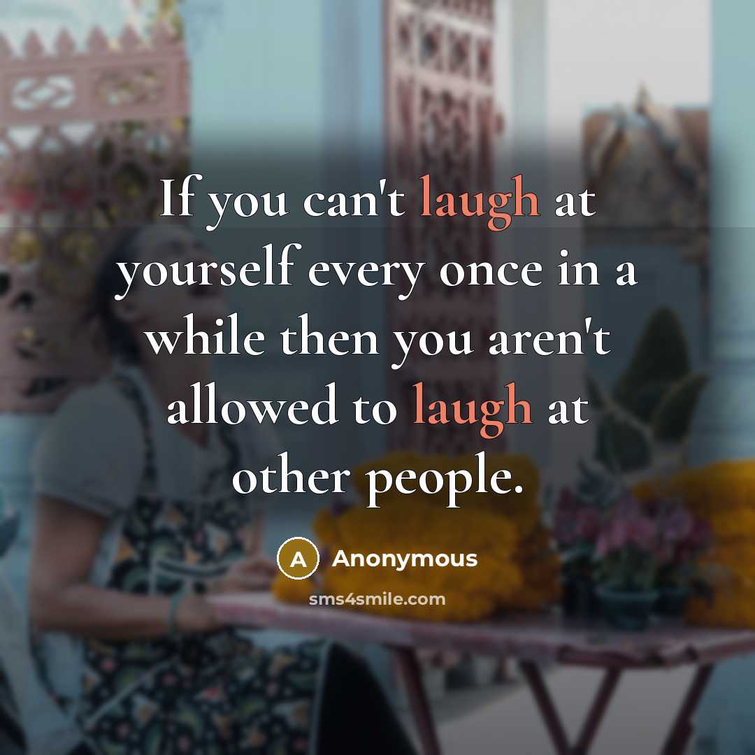 “If you can't laugh at yourself every once in a while then you aren't allowed to laugh at other people.” quote by Anonymous