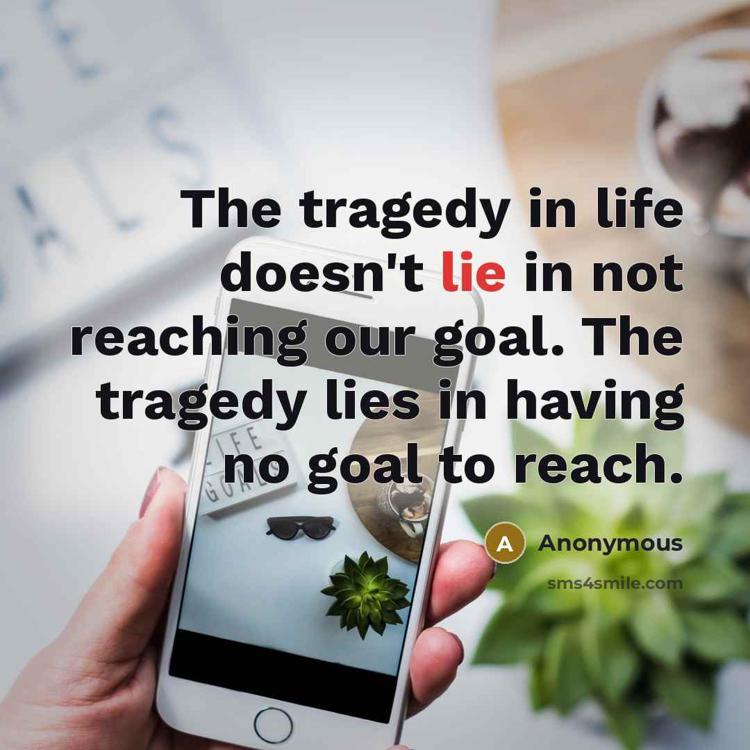 “The tragedy in life doesn't lie in not reaching our goal. The tragedy lies in having no goal to reach.” quote by Anonymous