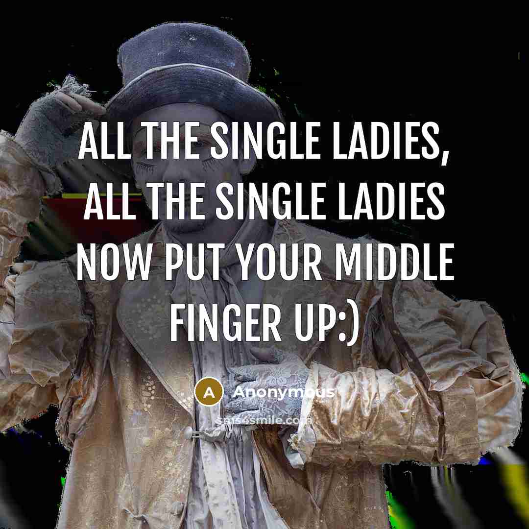“All the single ladies, all the single ladies now put your middle finger up:)” quote by Anonymous