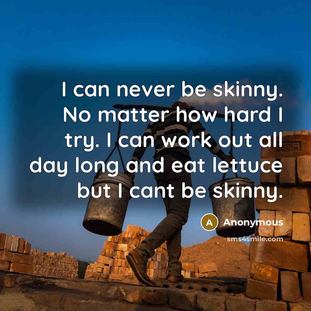“I can never be skinny. No matter how hard I try. I can work out all day long and eat lettuce but I cant be skinny.” quote by Anonymous