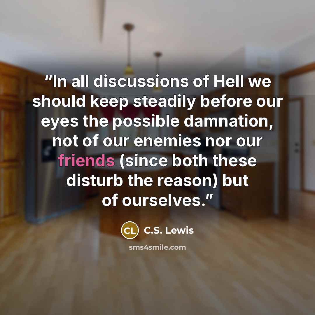 “In all discussions of Hell we should keep steadily before our eyes the possible damnation, not of our enemies nor our friends (since both these disturb the reason) but of ourselves.” quote by c.s. lewis