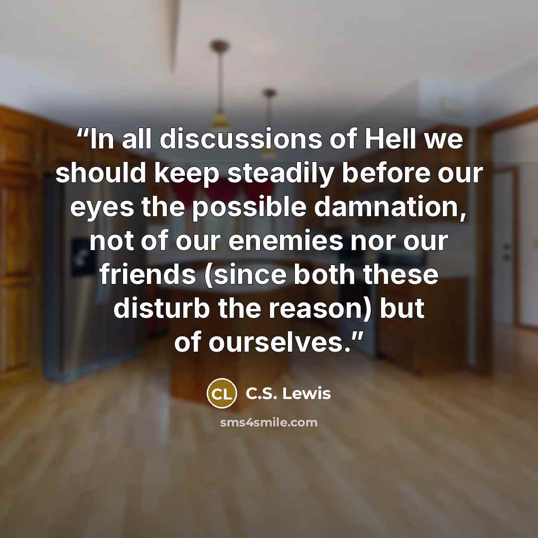 “In all discussions of Hell we should keep steadily before our eyes the possible damnation, not of our enemies nor our friends (since both these disturb the reason) but of ourselves.” quote by c.s. lewis