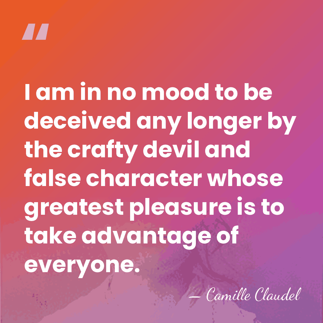 I am in no mood to be deceived any longer by the&hellip; - Camille Claudel