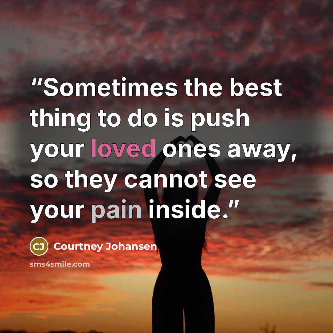 “Sometimes the best thing to do is push your loved ones away, so they cannot see your pain inside.” quote by Courtney Johansen