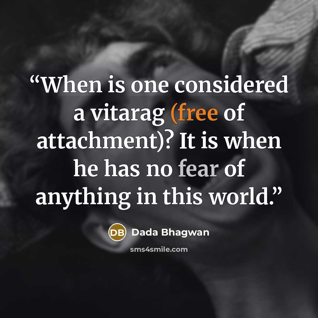 “When is one considered a vitarag (free of attachment)? It is when he has no fear of anything in this world.” quote by Dada Bhagwan
