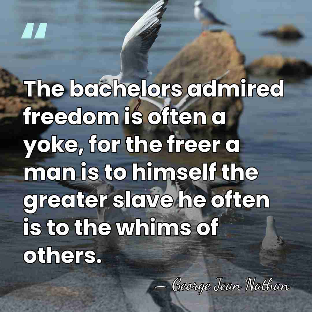 The bachelors admired freedom is often a yoke, for the freer a&hellip; - George Jean Nathan