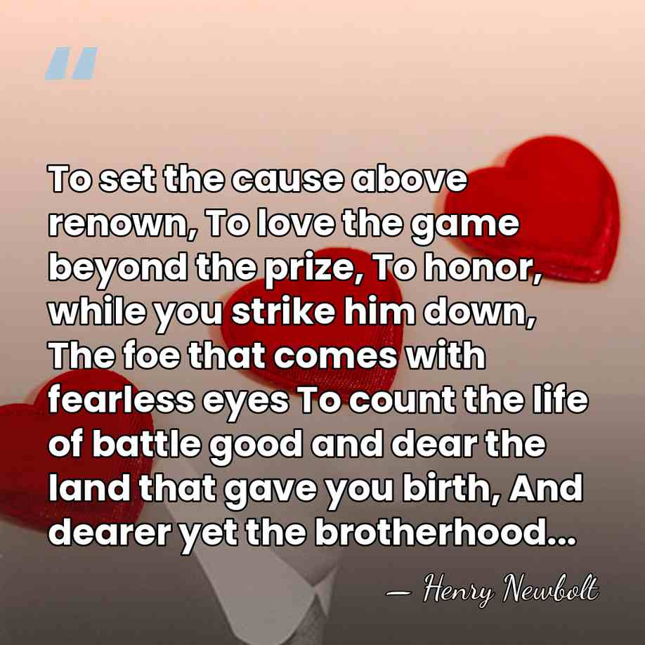 To set the cause above renown, To love the game beyond the&hellip; - Henry Newbolt