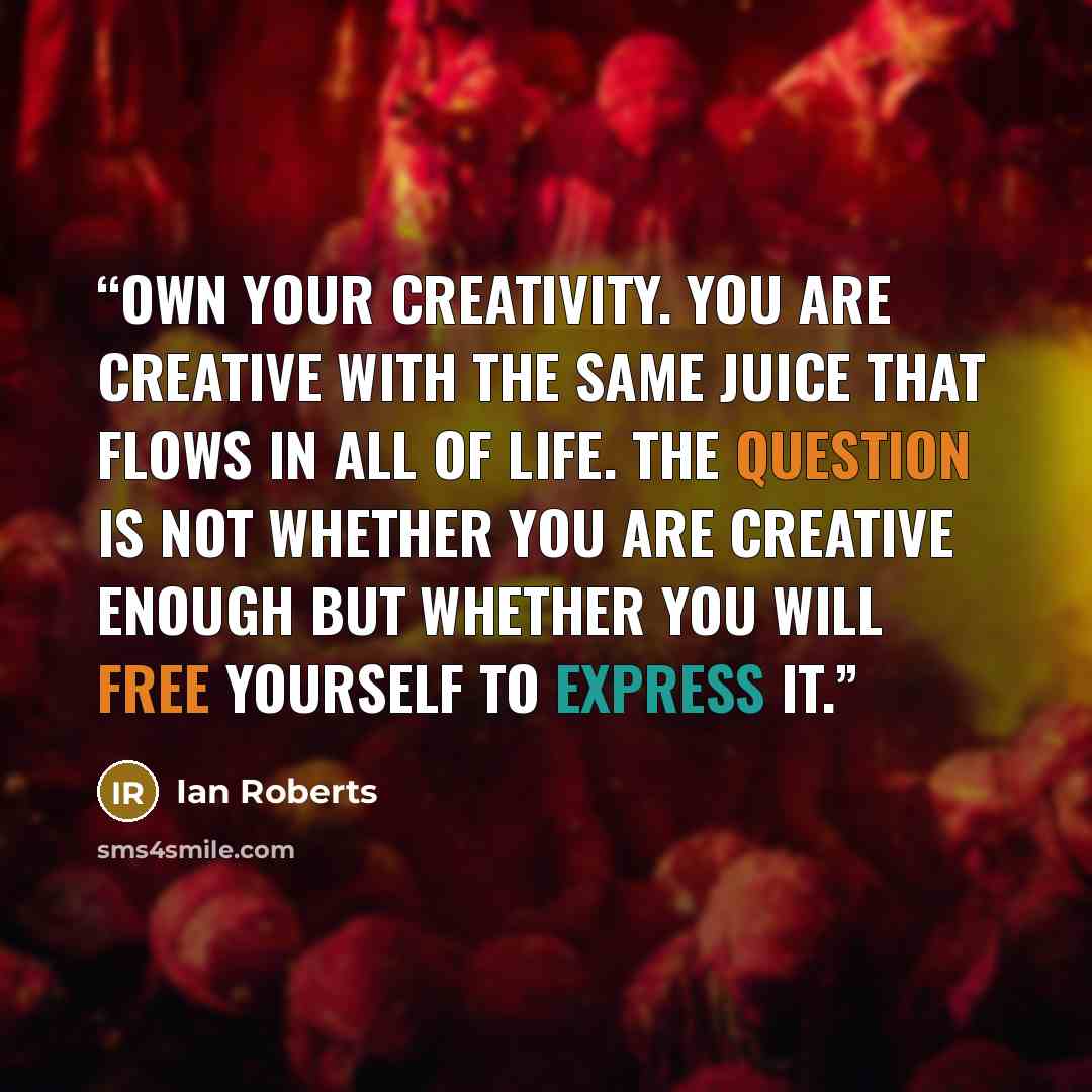 “Own your creativity. You are creative with the same juice that flows in all of life. The question is not whether you are creative enough but whether you will free yourself to express it.” quote by Ian Roberts