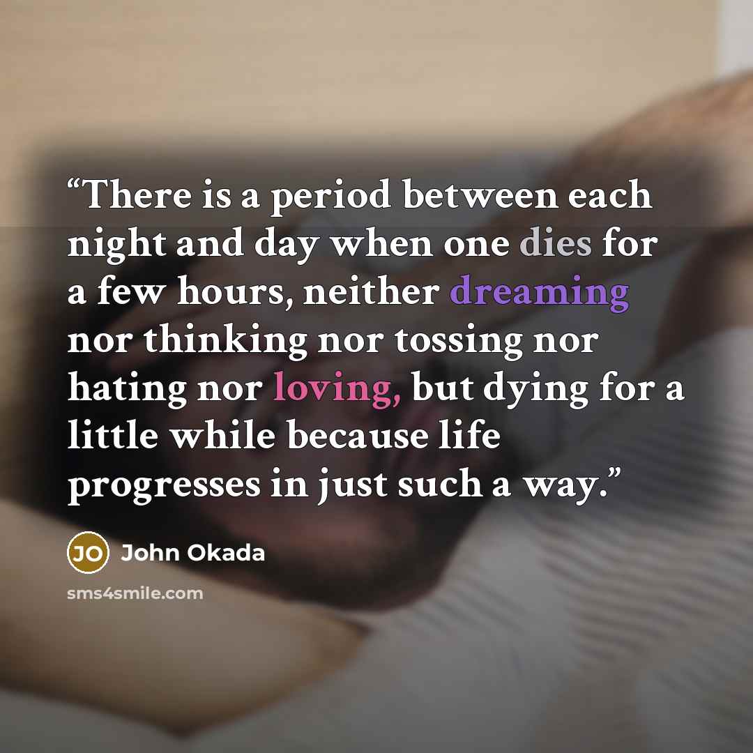 “There is a period between each night and day when one dies for a few hours, neither dreaming nor thinking nor tossing nor hating nor loving, but dying for a little while because life progresses in just such a way.” quote by John Okada