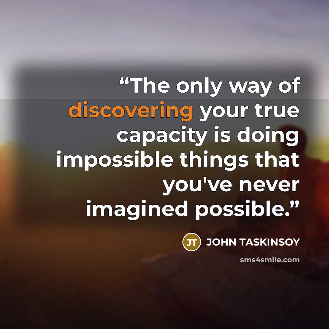 “The only way of discovering your true capacity is doing impossible things that you've never imagined possible.” quote by John Taskinsoy