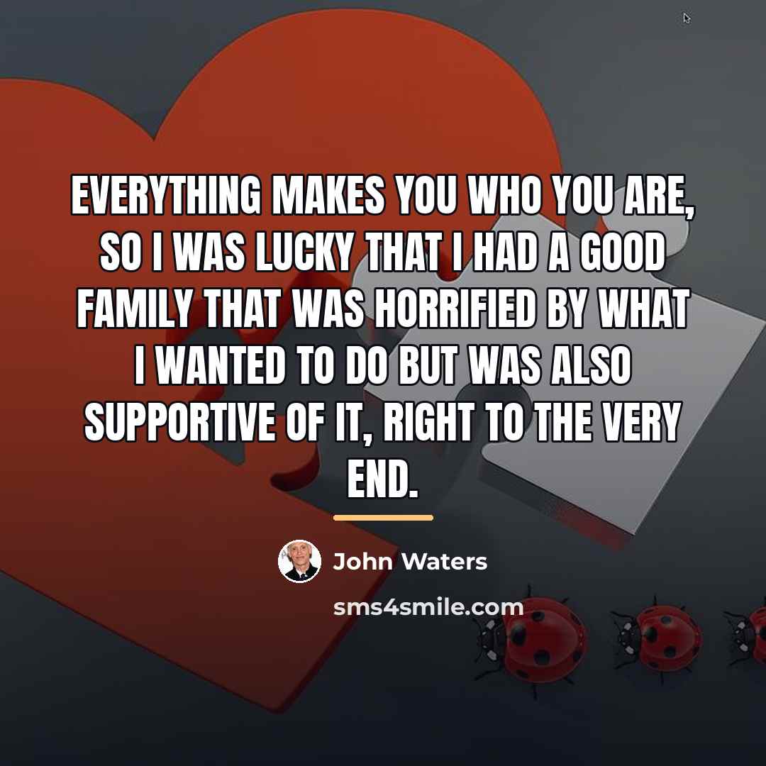 “Everything makes you who you are, so I was lucky…” quote by John Waters