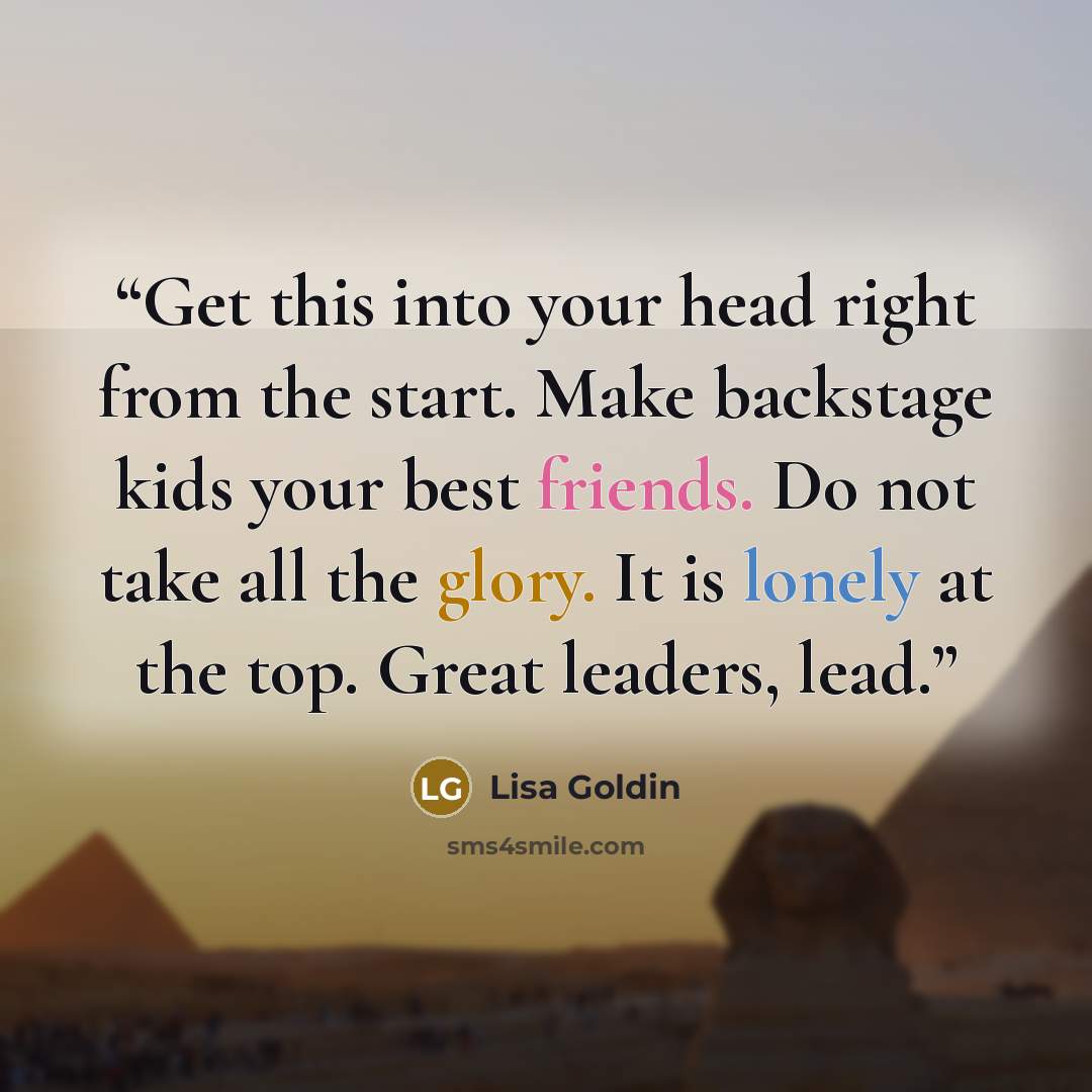 “Get this into your head right from the start. Make backstage kids your best friends. Do not take all the glory. It is lonely at the top. Great leaders, lead.” quote by Lisa Goldin