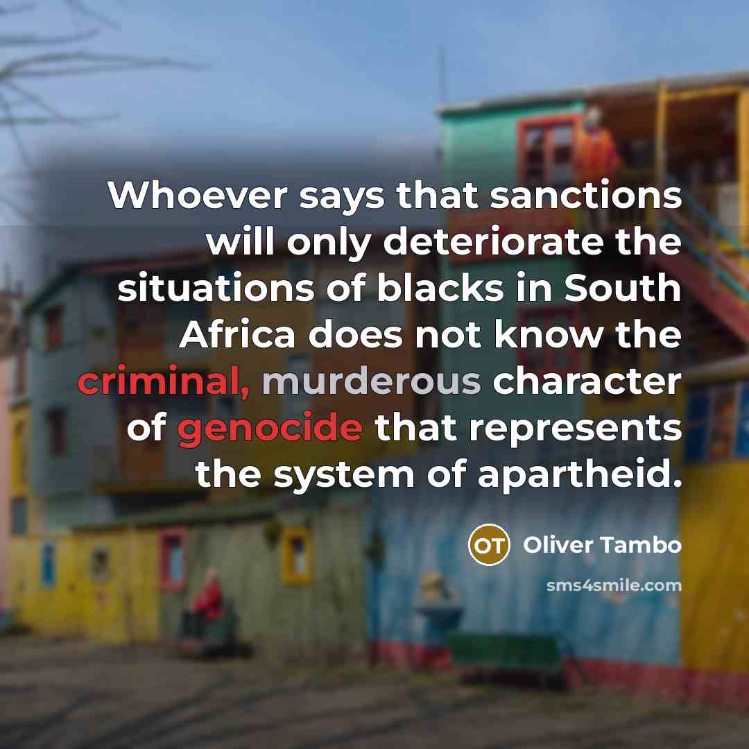 “Whoever says that sanctions will only deteriorate the situations of blacks in South Africa does not know the criminal, murderous character of genocide that represents the system of apartheid.” quote by Oliver Tambo