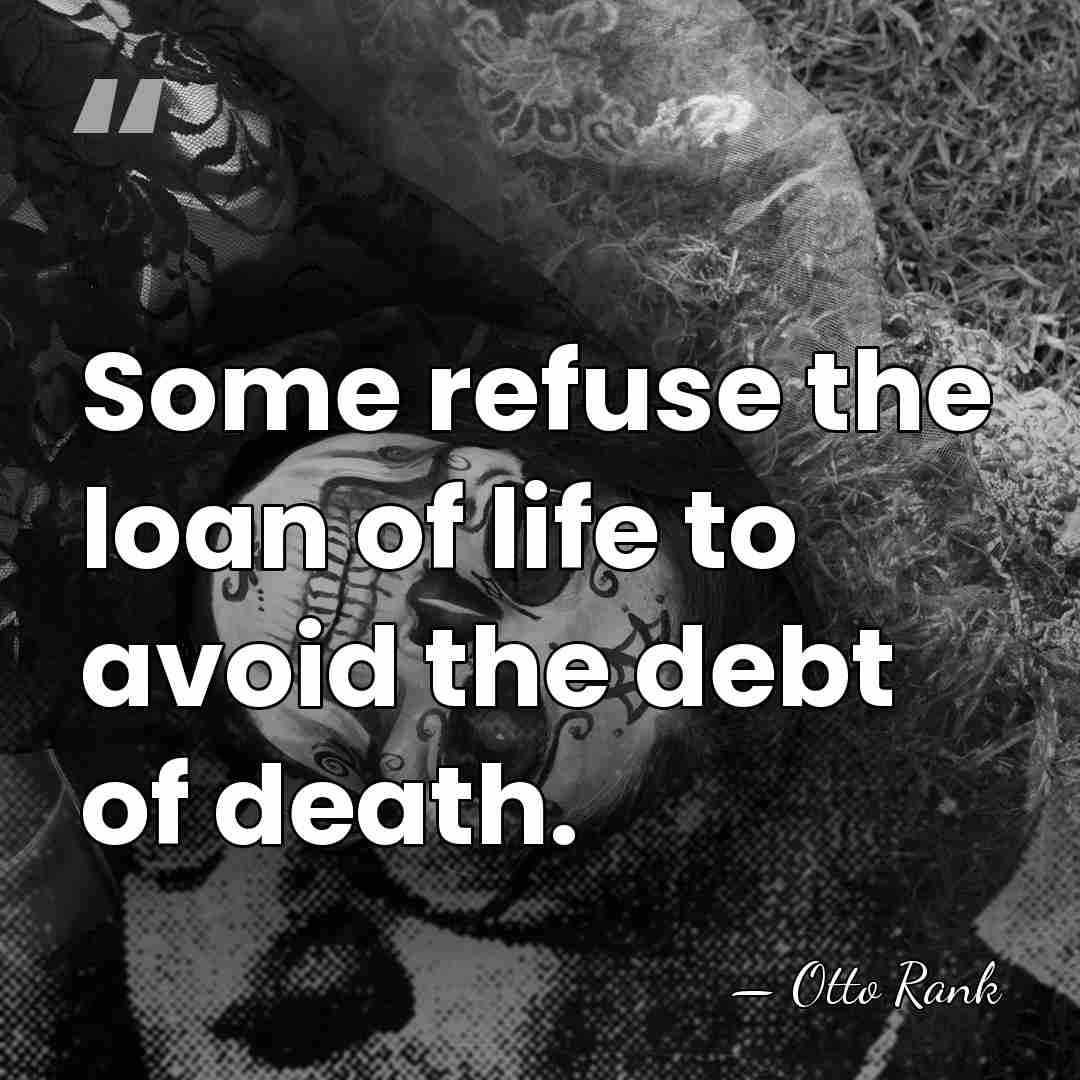 Some refuse the loan of life to avoid the debt of death. - Otto Rank
