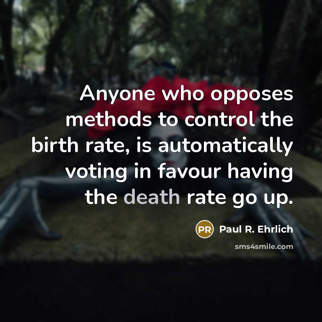 “Anyone who opposes methods to control the birth rate, is automatically voting in favour having the death rate go up.” quote by Paul R. Ehrlich