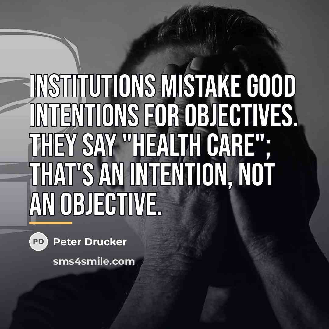 “Institutions mistake good intentions for objectives. They say "health care";…” quote by Peter Drucker