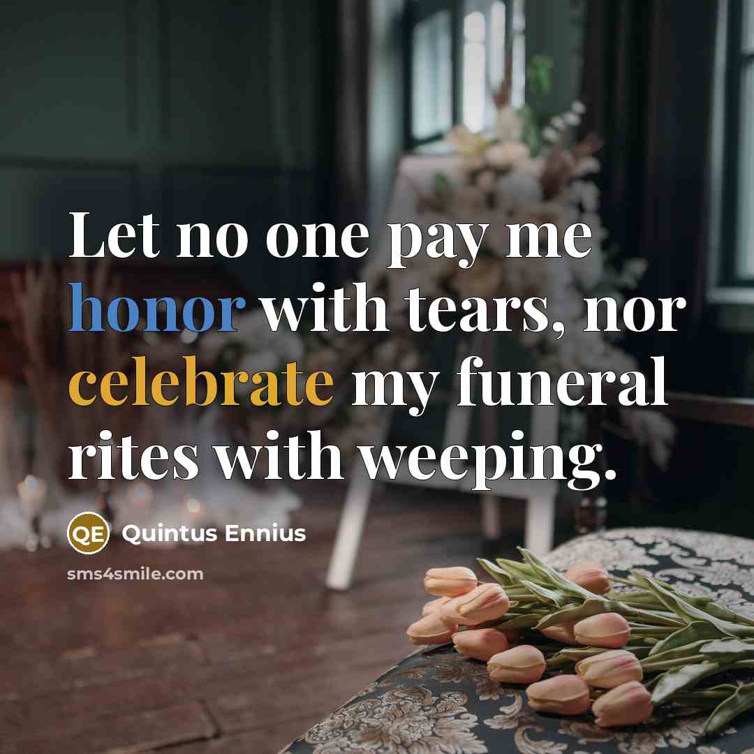 “Let no one pay me honor with tears, nor celebrate…” quote by Quintus Ennius