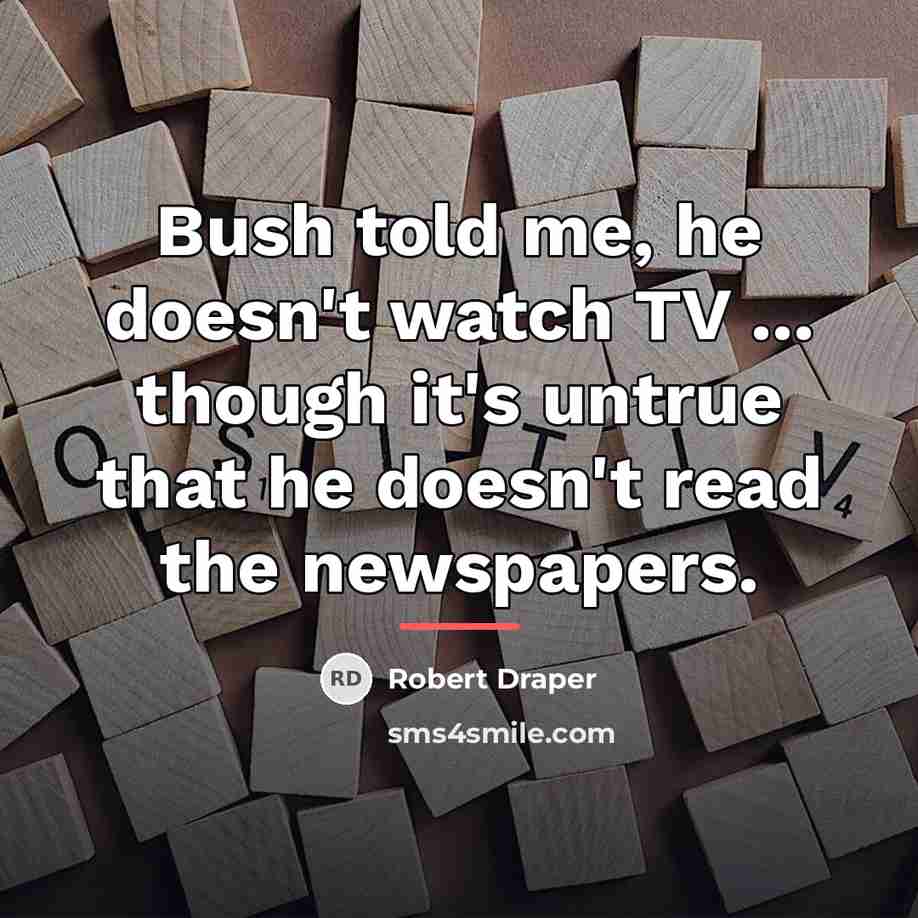 “Bush told me, he doesn't watch TV ... though it's…” quote by Robert Draper