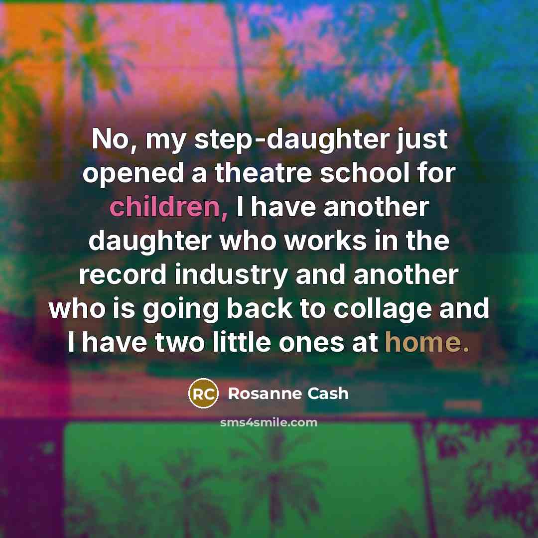 “No, my step-daughter just opened a theatre school for children,…” quote by Rosanne Cash
