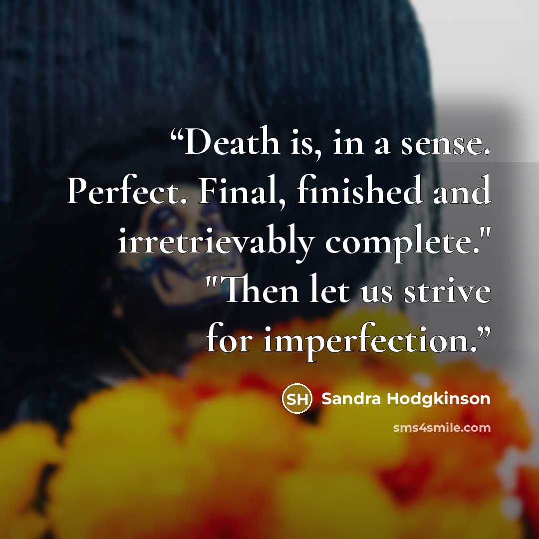 “Death is, in a sense. Perfect. Final, finished and irretrievably complete." "Then let us strive for imperfection.” quote by Sandra Hodgkinson