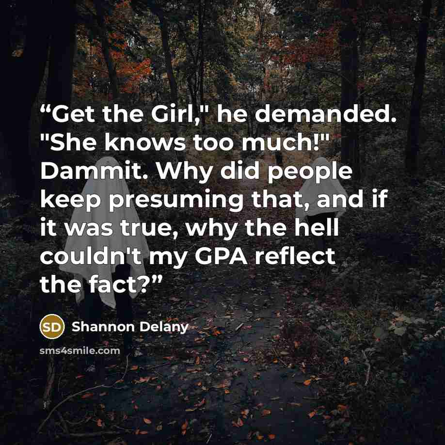 “Get the Girl," he demanded. "She knows too much!" Dammit. Why did people keep presuming that, and if it was true, why the hell couldn't my GPA reflect the fact?” quote by Shannon Delany